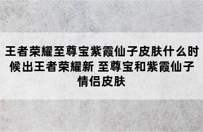 王者荣耀至尊宝紫霞仙子皮肤什么时候出王者荣耀新 至尊宝和紫霞仙子情侣皮肤